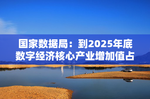 国家数据局：到2025年底数字经济核心产业增加值占国内生产总值比重超过10%