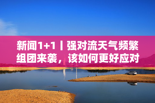 新闻1+1丨强对流天气频繁组团来袭，该如何更好应对？