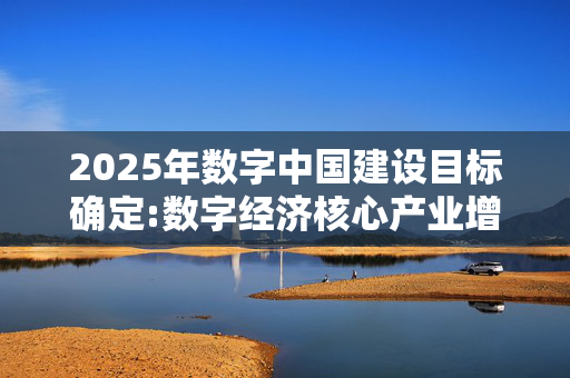 2025年数字中国建设目标确定:数字经济核心产业增加值占GDP比重超过10%