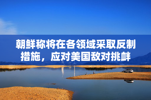 朝鲜称将在各领域采取反制措施，应对美国敌对挑衅