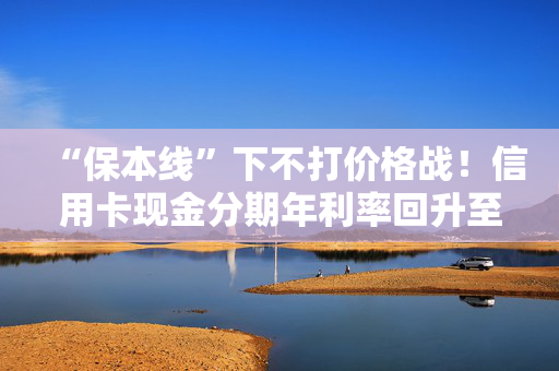 “保本线”下不打价格战！信用卡现金分期年利率回升至超3% 齐平消费贷限价