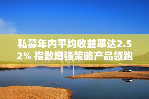 私募年内平均收益率达2.52% 指数增强策略产品领跑
