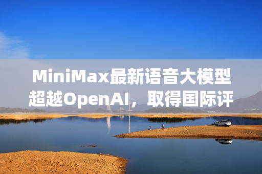 MiniMax最新语音大模型超越OpenAI，取得国际评测榜单第一
