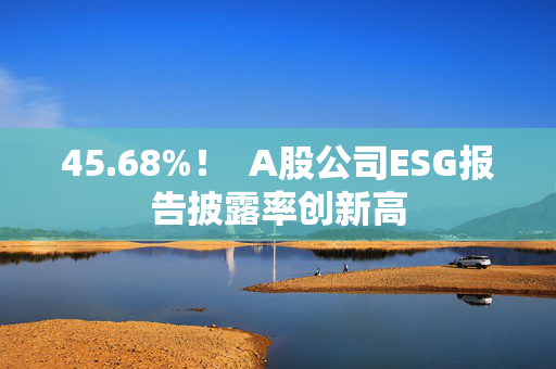 45.68%！  A股公司ESG报告披露率创新高