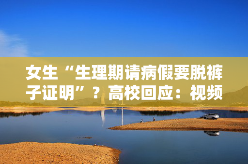 女生“生理期请病假要脱裤子证明”？高校回应：视频经处理后有失真等问题