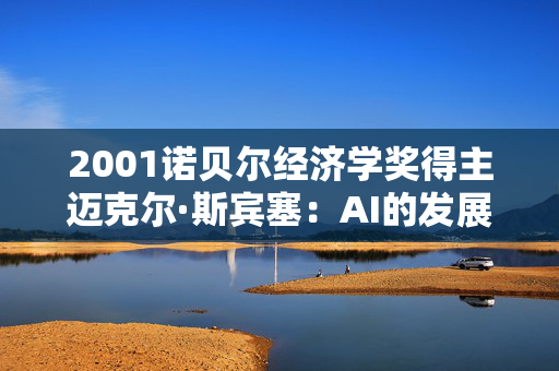 2001诺贝尔经济学奖得主迈克尔·斯宾塞：AI的发展不要只局限于某些公司或某些行业