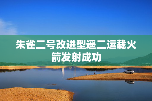 朱雀二号改进型遥二运载火箭发射成功