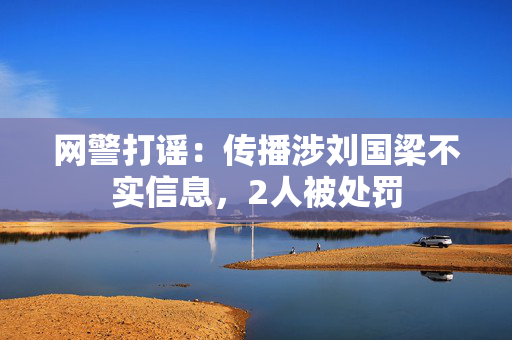 网警打谣：传播涉刘国梁不实信息，2人被处罚