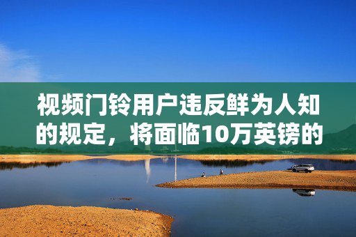 视频门铃用户违反鲜为人知的规定，将面临10万英镑的罚款