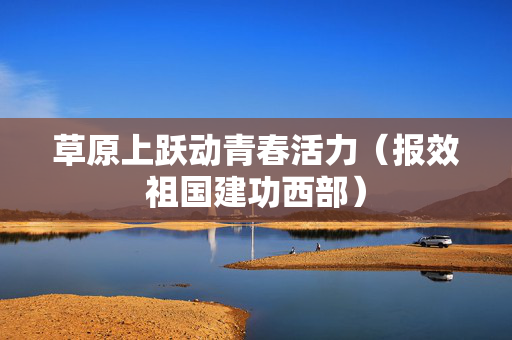 草原上跃动青春活力（报效祖国建功西部）