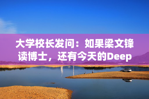 大学校长发问：如果梁文锋读博士，还有今天的DeepSeek吗？