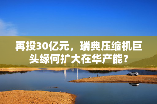 再投30亿元，瑞典压缩机巨头缘何扩大在华产能？