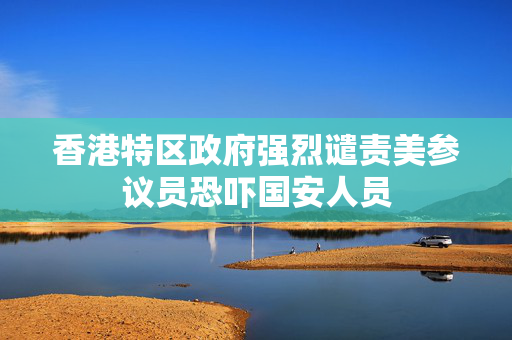 香港特区政府强烈谴责美参议员恐吓国安人员
