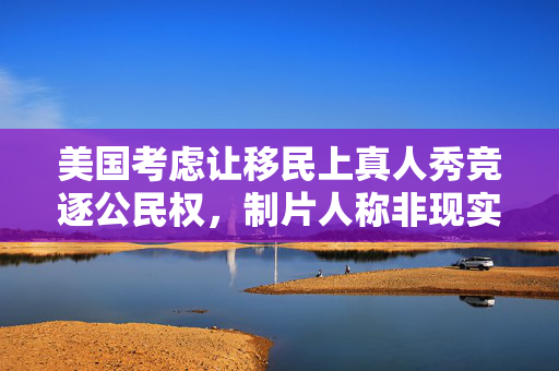 美国考虑让移民上真人秀竞逐公民权，制片人称非现实版《饥饿游戏》
