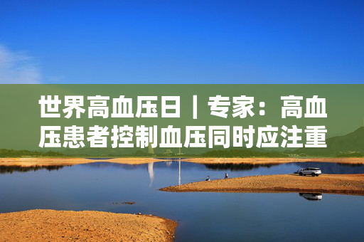 世界高血压日｜专家：高血压患者控制血压同时应注重心率管理