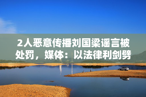 2人恶意传播刘国梁谣言被处罚，媒体：以法律利剑劈谣斩邪，加快推进依法治体