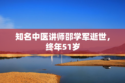 知名中医讲师邵学军逝世，终年51岁