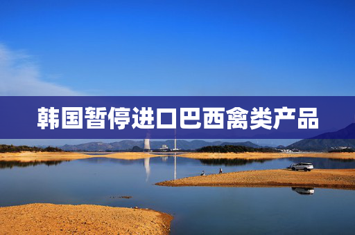 韩国暂停进口巴西禽类产品