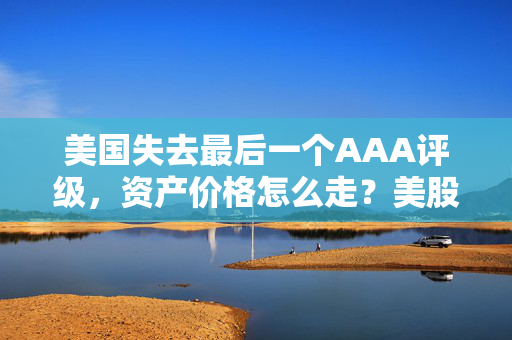 美国失去最后一个AAA评级，资产价格怎么走？美股或将触及天花板