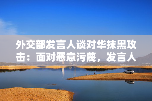 外交部发言人谈对华抹黑攻击：面对恶意污蔑，发言人就是战士