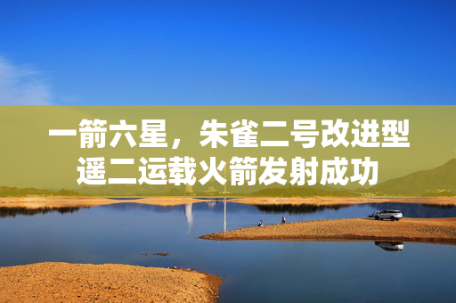 一箭六星，朱雀二号改进型遥二运载火箭发射成功