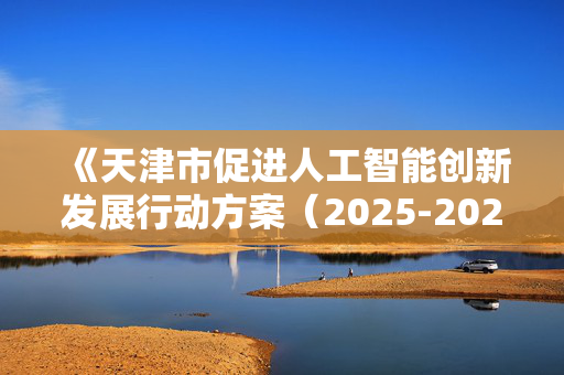 《天津市促进人工智能创新发展行动方案（2025-2027年）》印发