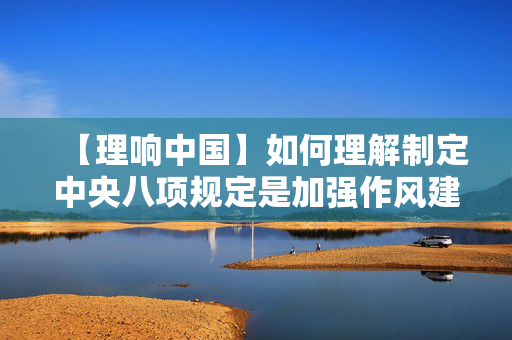 【理响中国】如何理解制定中央八项规定是加强作风建设的重大举措