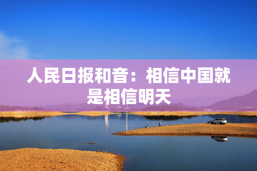 人民日报和音：相信中国就是相信明天