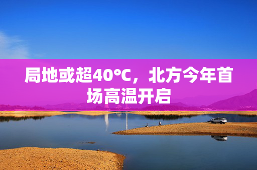 局地或超40℃，北方今年首场高温开启