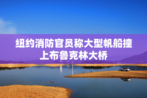 纽约消防官员称大型帆船撞上布鲁克林大桥