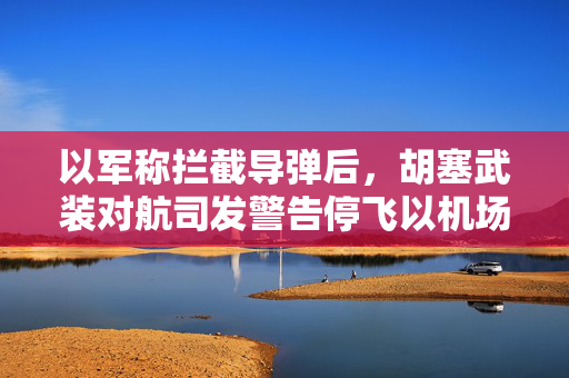 以军称拦截导弹后，胡塞武装对航司发警告停飞以机场航班