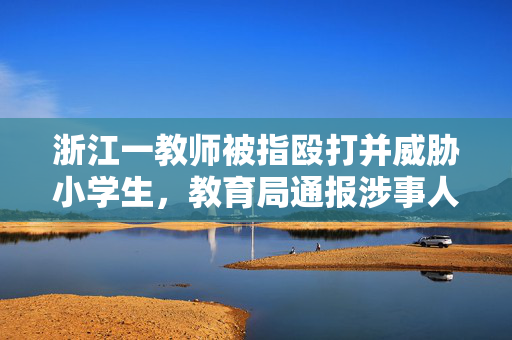 浙江一教师被指殴打并威胁小学生，教育局通报涉事人被行拘