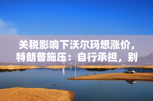 关税影响下沃尔玛想涨价，特朗普施压：自行承担，别转嫁给顾客