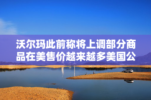 沃尔玛此前称将上调部分商品在美售价越来越多美国公司加入涨价行列