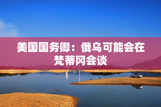 美国国务卿：俄乌可能会在梵蒂冈会谈
