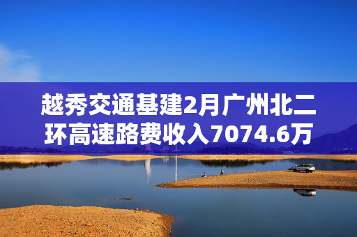 越秀交通基建2月广州北二环高速路费收入7074.6万元 同比增长26.6%