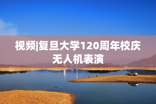 视频|复旦大学120周年校庆无人机表演