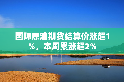 国际原油期货结算价涨超1%，本周累涨超2%