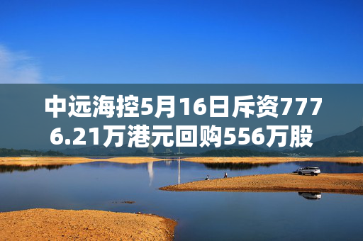 中远海控5月16日斥资7776.21万港元回购556万股
