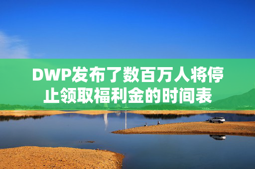 DWP发布了数百万人将停止领取福利金的时间表