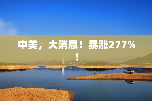 中美，大消息！暴涨277%！