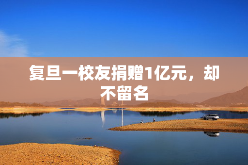 复旦一校友捐赠1亿元，却不留名