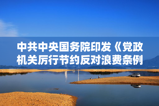 中共中央国务院印发《党政机关厉行节约反对浪费条例》