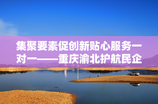 集聚要素促创新贴心服务一对一——重庆渝北护航民企成长