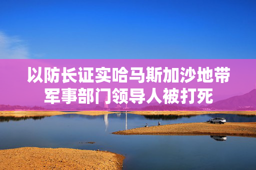 以防长证实哈马斯加沙地带军事部门领导人被打死