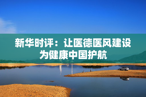 新华时评：让医德医风建设为健康中国护航