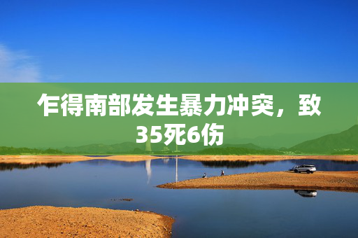 乍得南部发生暴力冲突，致35死6伤