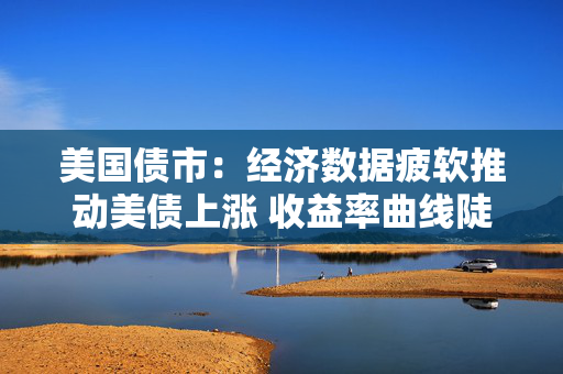 美国债市：经济数据疲软推动美债上涨 收益率曲线陡化