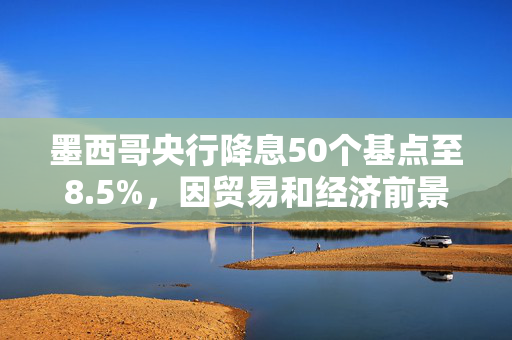 墨西哥央行降息50个基点至8.5%，因贸易和经济前景的不确定性