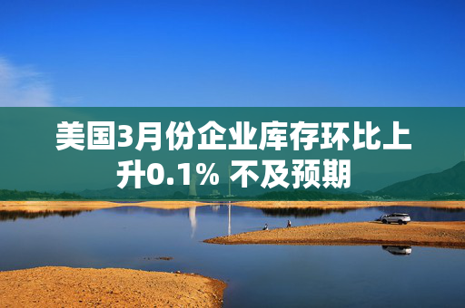 美国3月份企业库存环比上升0.1% 不及预期